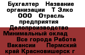 Бухгалтер › Название организации ­ Т-Элко, ООО › Отрасль предприятия ­ Делопроизводство › Минимальный оклад ­ 30 000 - Все города Работа » Вакансии   . Пермский край,Красновишерск г.